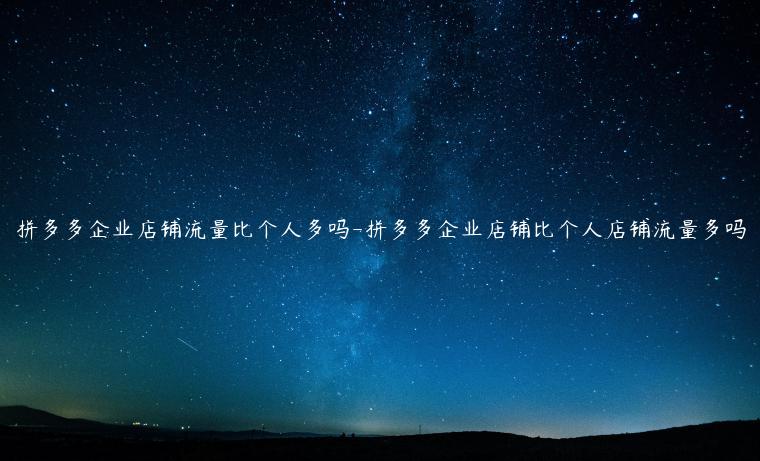 拼多多企業(yè)店鋪流量比個(gè)人多嗎-拼多多企業(yè)店鋪比個(gè)人店鋪流量多嗎